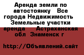 Аренда земли по автостоянку - Все города Недвижимость » Земельные участки аренда   . Астраханская обл.,Знаменск г.